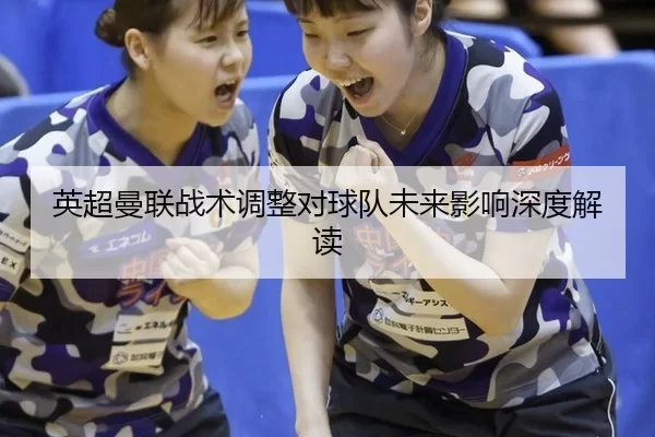 英超曼联战术调整对球队未来影响深度解读
