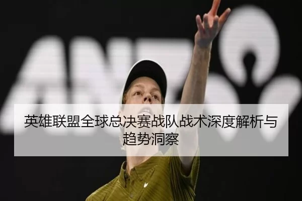 英雄联盟全球总决赛战队战术深度解析与趋势洞察